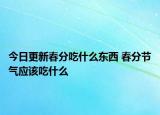 今日更新春分吃什么东西 春分节气应该吃什么