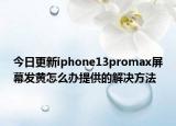 今日更新iphone13promax屏幕发黄怎么办提供的解决方法