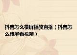 抖音怎么横屏播放直播（抖音怎么横屏看视频）
