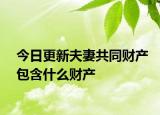今日更新夫妻共同财产包含什么财产