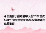 今日更新小孩取名字大全2022属虎590个 宝宝名字大全2022属虎两字免费推荐