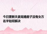 今日更新夫妻离婚房子没有女方名字如何解决