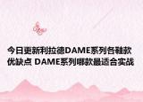 今日更新利拉德DAME系列各鞋款优缺点 DAME系列哪款最适合实战