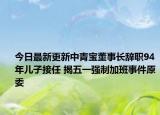 今日最新更新中青宝董事长辞职94年儿子接任 揭五一强制加班事件原委