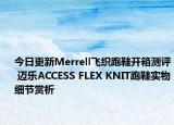 今日更新Merrell飞织跑鞋开箱测评 迈乐ACCESS FLEX KNIT跑鞋实物细节赏析