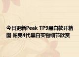 今日更新Peak TP9黑白款开箱图 帕克4代黑白实物细节欣赏