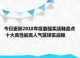 今日更新2018年度最强实战鞋盘点 十大高性能高人气篮球实战鞋
