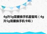 4g升5g需要换手机套餐吗（4g升5g需要换手机卡吗）