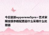 今日更新opporeno5pro+艺术家限定版参数配置是什么采用什么处理器