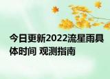 今日更新2022流星雨具体时间 观测指南