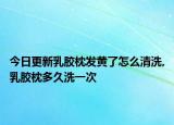 今日更新乳胶枕发黄了怎么清洗,乳胶枕多久洗一次