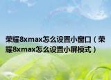 荣耀8xmax怎么设置小窗口（荣耀8xmax怎么设置小屏模式）