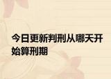 今日更新判刑从哪天开始算刑期