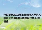 今日更新2018年底最值得入手的AJ推荐 2019年很大概率起飞的AJ有哪些