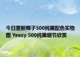 今日更新椰子500纯黑配色实物图 Yeezy 500纯黑细节欣赏