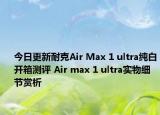 今日更新耐克Air Max 1 ultra纯白开箱测评 Air max 1 ultra实物细节赏析