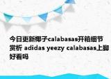 今日更新椰子calabasas开箱细节赏析 adidas yeezy calabasas上脚好看吗