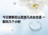 今日更新尼山圣境几点去合适 一般玩几个小时