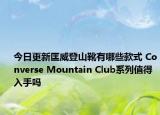 今日更新匡威登山靴有哪些款式 Converse Mountain Club系列值得入手吗