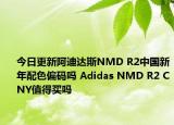 今日更新阿迪达斯NMD R2中国新年配色偏码吗 Adidas NMD R2 CNY值得买吗