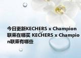 今日更新KECHERS x Champion联乘在哪买 KECHERS x Champion联乘有哪些