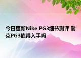 今日更新Nike PG3细节测评 耐克PG3值得入手吗