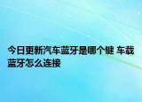 今日更新汽车蓝牙是哪个键 车载蓝牙怎么连接