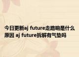 今日更新aj future走路响是什么原因 aj future拆解有气垫吗