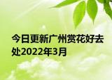 今日更新广州赏花好去处2022年3月