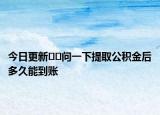 今日更新﻿﻿问一下提取公积金后多久能到账