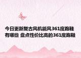 今日更新复古风机能风361度跑鞋有哪些 盘点性价比高的361度跑鞋