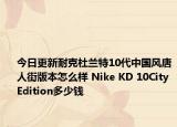今日更新耐克杜兰特10代中国风唐人街版本怎么样 Nike KD 10City Edition多少钱