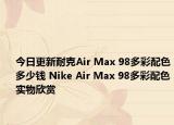 今日更新耐克Air Max 98多彩配色多少钱 Nike Air Max 98多彩配色实物欣赏