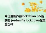今日更新乔丹lockdown pfx拆解图 jordan fly lockdown配置怎么样