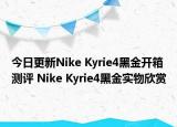 今日更新Nike Kyrie4黑金开箱测评 Nike Kyrie4黑金实物欣赏