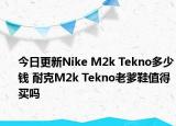 今日更新Nike M2k Tekno多少钱 耐克M2k Tekno老爹鞋值得买吗