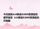 今日更新AJ4联名KAWS酷黑配色细节鉴赏  AJ4联名KAWS酷黑配色开箱图