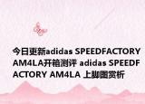 今日更新adidas SPEEDFACTORY AM4LA开箱测评 adidas SPEEDFACTORY AM4LA 上脚图赏析