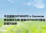 今日更新OFFWHITE x Converse联名鞋怎么样 匡威OFFWHITE联名款细节赏析