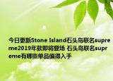 今日更新Stone Island石头岛联名supreme2019年款即将登场 石头岛联名supreme有哪些单品值得入手