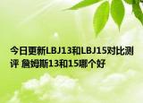 今日更新LBJ13和LBJ15对比测评 詹姆斯13和15哪个好