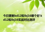 今日更新kd12和lbj16哪个好 kd12和lbj16实战对比测评