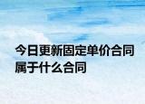 今日更新固定单价合同属于什么合同