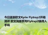 今日更新欧文Kyrie Flytrap2开箱测评 欧文简版系列Flytrap2值得入手吗