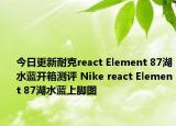 今日更新耐克react Element 87湖水蓝开箱测评 Nike react Element 87湖水蓝上脚图