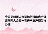 今日更新双人合买如何领取房产证请问两人合买一套房产房产证怎样办理