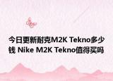 今日更新耐克M2K Tekno多少钱 Nike M2K Tekno值得买吗