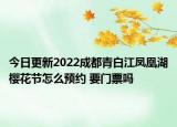 今日更新2022成都青白江凤凰湖樱花节怎么预约 要门票吗
