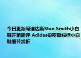 今日更新阿迪达斯Stan Smith小白鞋开箱测评 Adidas史密斯绿标小白鞋细节赏析