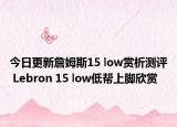 今日更新詹姆斯15 low赏析测评 Lebron 15 low低帮上脚欣赏